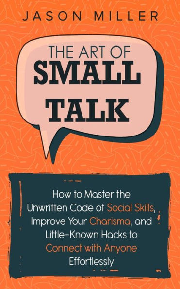 the Art of Small Talk: How to Master Unwritten Code Social Skills, Improve Your Charisma, and Little-Known Hacks Connect with Anyone Effortlessly