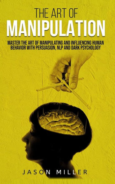 the Art of Manipulation: Master Manipulating and Influencing Human Behavior with Persuasion, NLP, Dark Psychology