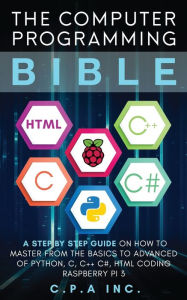 Title: Computer Programming Bible: A Step by Step Guide On How To Master From The Basics to Advanced of Python, C, C++, C#, HTML Coding Raspberry Pi3, Author: C P a Inc
