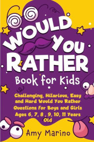 Title: Would You Rather Book For Kids: Challenging, Hilarious, Easy and Hard Would You Rather Questions for Boys and Girls Ages 6, 7, 8, 9, 10, 11 Years Old, Author: Amy Marino