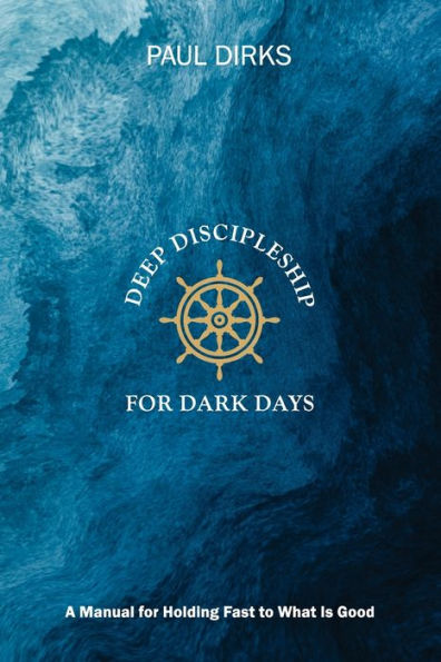 Deep Discipleship for Dark Days: A Manual for Holding Fast to What is Good