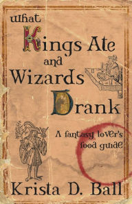 Title: What Kings Ate and Wizards Drank, Author: Krista D Ball