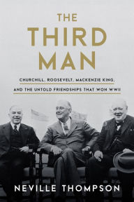 Title: The Third Man: Churchill, Roosevelt, Mackenzie King, and the Untold Friendships that Won WWII, Author: Neville Thompson