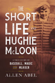 Title: The Short Life of Hughie McLoon: A True Story of Baseball, Magic and Murder, Author: Allen Abel