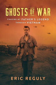 Title: Ghosts of War: Chasing My Father's Legend Through Vietnam, Author: Eric Reguly