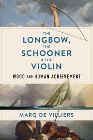 Title: The Longbow, the Schooner & the Violin: Wood and Human Achievement, Author: Marq de Villiers