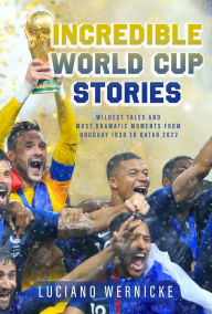 Free downloads ebook Incredible World Cup Stories: Wildest Tales and Most Dramatic Moments from Uruguay 1930 to Qatar 2022