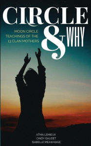Title: Circle & Why: Moon Circle Teachings of the 13 Clan Mothers, Author: Atma Lemieux