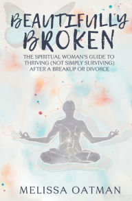 Title: Beautifully Broken: The Spiritual Woman's Guide to Thriving (not Simply Surviving) After a Breakup or Divorce, Author: Melissa Oatman