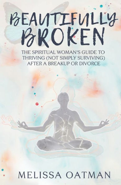 Beautifully Broken: The Spiritual Woman's Guide to Thriving (not Simply Surviving) After a Breakup or Divorce