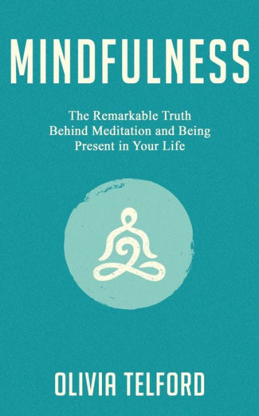 Mindfulness: The Remarkable Truth Behind Meditation and Being Present Your Life