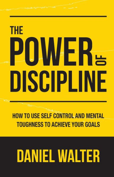 The Power of Discipline: How to Use Self Control and Mental Toughness Achieve Your Goals