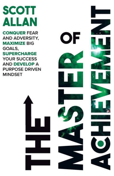 The Master of Achievement: Conquer Fear and Adversity, Maximize Big Goals, Supercharge Your Success Develop a Purpose Driven Mindset
