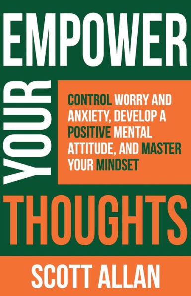 Empower Your Thoughts: Control Worry and Anxiety, Develop a Positive Mental Attitude, Master Mindset