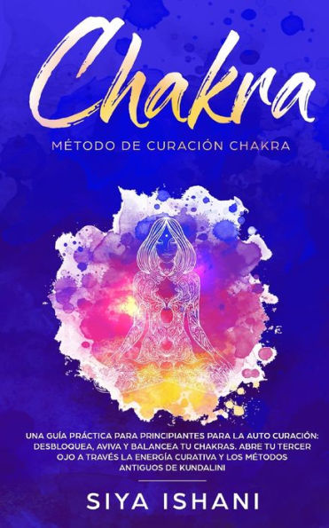 Método de Curación Chakra: Una guía práctica para principiantes la auto curación: Aviva Y Balancea tu Chakras. Abre Tercer Ojo a través Energía Curativa los métodos antiguos Kundalini