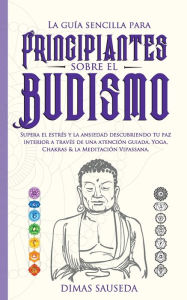 Title: La guía sencilla para principiantes sobre el budismo: Supera el estrés y la ansiedad descubriendo tu paz interior a través de una atención guiada, Yoga, Chakras & la Meditación Vipassana., Author: DIMAS SAUSEDA