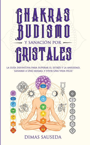 Chakras, budismo y sanación por cristales: la guía definitiva para superar el estrés ansiedad, sanarse a uno mismo, vivir una vida feliz