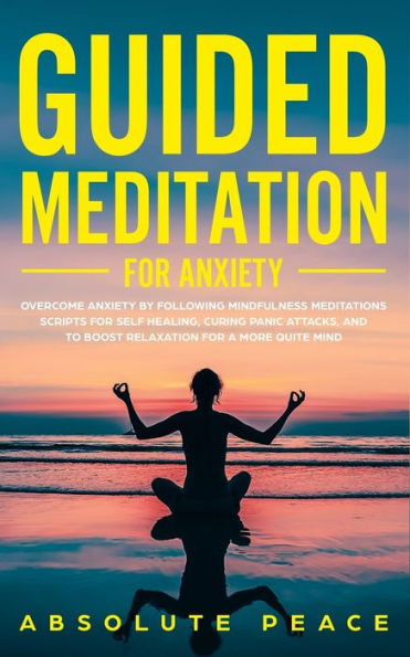 Guided Meditation For Anxiety: Overcome Anxiety by Following Mindfulness Meditations Scripts Self Healing, Curing Panic Attacks, And to Boost Relaxation a More Quite Mind.