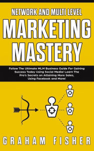 Title: Network and Multi Level Marketing Mastery: Follow The Ultimate MLM Business Guide For Gaining Success Today Using Social Media! Learn The Pro's Secrets on Attaining More Sales, Using Facebook and More!, Author: Graham Fisher