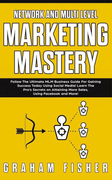 Network and Multi Level Marketing Mastery: Follow The Ultimate MLM Business Guide For Gaining Success Today Using Social Media! Learn The Pro's Secrets on Attaining More Sales, Using Facebook and More!