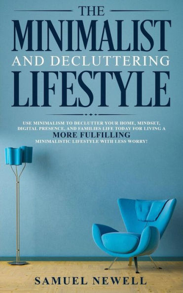 The Minimalist And Decluttering Lifestyle: Use Minimalism to Declutter Your Home, Mindset, Digital Presence, Families Life Today For Living a More Fulfilling Minimalistic Lifestyle With Less Worry!