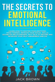 Title: The Secrets to Emotional Intelligence: Learn How to Master Your Emotions, Make Friends, Improve Your Social Skills, Establish Relationships, NLP, Talk to Anyone and Increase Your Self-Awareness and EQ, Author: Jack Brown