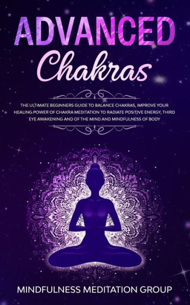 Advanced Chakras: the Ultimate Beginners Guide to Balance Chakras, Improve Your Healing Power of Chakra Meditation Radiate Positive Energy, Third Eye Awakening and Mind Mindfulness Body.