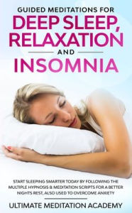 Title: Guided Meditations for Deep Sleep, Relaxation and Insomnia: Start Sleeping Smarter Today by Following the Multiple Hypnosis & Meditation Scripts for a Better Nights Rest, Also Used to Overcome Anxiety, Author: Ultimate Meditation Academy