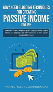 Title: Advanced Blogging Techniques for Creating Passive Income Online: Learn How To Build a Profitable Blog, By Following The Best Writing, Monetization and Traffic Methods To Make Money As a Blogger Today!, Author: Michael Nelson