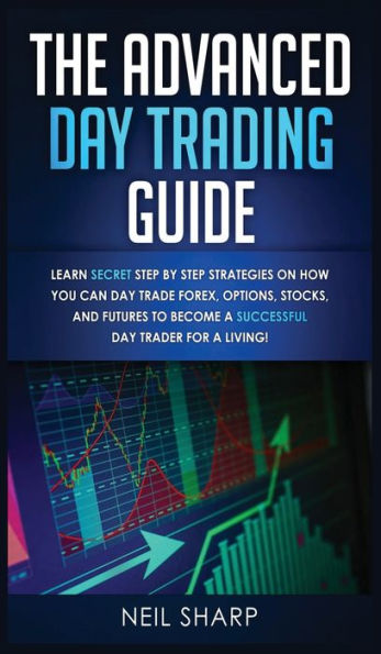 The Advanced Day Trading Guide: Learn Secret Step by Step Strategies on How You Can Day Trade Forex, Options, Stocks, and Futures to Become a SUCCESSFUL Day Trader For a Living!