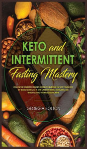 Title: Keto and Intermittent Fasting Mastery: Follow the Ultimate Complete Guide for Burning Fat Off Your Body, by Transitioning to a Low Carbohydrate/ Ketogenic Diet Whilst Fasting for Men and Women!, Author: Georgia Bolton