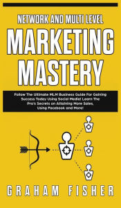 Title: Network and Multi Level Marketing Mastery: Follow The Ultimate MLM Business Guide For Gaining Success Today Using Social Media! Learn The Pro's Secrets on Attaining More Sales, Using Facebook and More!, Author: Graham Fisher