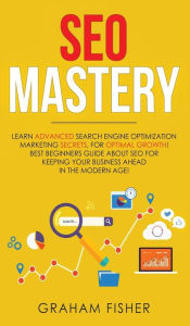 Title: SEO Mastery: Learn Advanced Search Engine Optimization Marketing Secrets, For Optimal Growth! Best Beginners Guide About SEO For Keeping your Business Ahead in The Modern Age!, Author: Graham Fisher