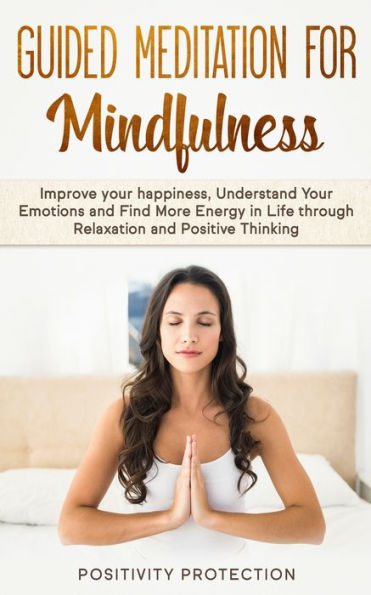 Guided Meditation For Mindfulness: Improve Your happiness, Understand Emotions and Find More Energy Life through Relaxation Positive Thinking