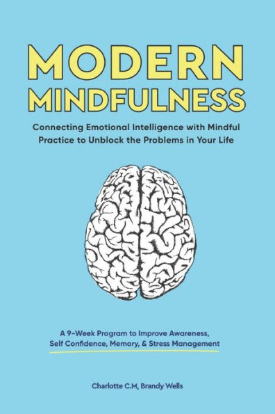 Modern Mindfulness: Connecting Emotional Intelligence with Mindful Practice to Unblock the Problems in Your Life (A 9-Week Program to Improve Awareness, Self Confidence, Memory, & Stress Management)