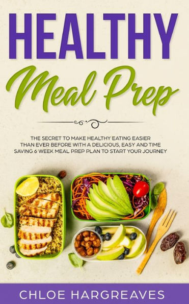 Healthy Meal Prep: The Secret to Make Eating Easier than Ever Before with a Delicious, Easy and Time Saving 6 Week Prep Plan Start Your Journey