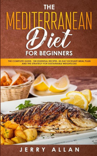 Mediterranean Diet for Beginners: The Complete Guide- 100 Essential Recipes, 30-Day Kick start Meal Plan and the Strategy for Sustainable Weight Loss
