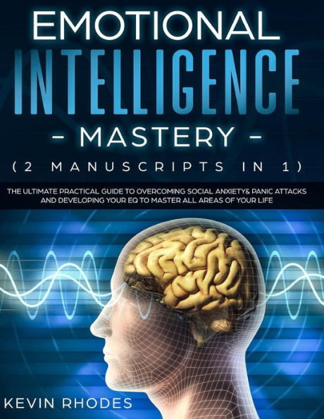 Emotional Intelligence Mastery (2 Manuscripts 1): The Ultimate Practical Guide To Overcoming Social Anxiety & Panic Attacks and Developing Your EQ Master All Areas of Life