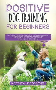 Title: Positive Dog Training for Beginners 101: The Complete Practical Step by Step Guide to Training your Dog using Proven Modern Methods that are Friendly and Loving and Won't Cause your Dog Harm or Suffering, Author: Matthew Hargreaves