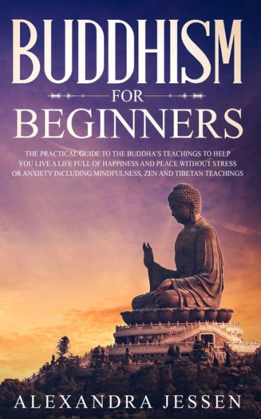 Buddhism for Beginners: the Practical Guide to Buddha?s Teachings Help You Live a Life Full of Happiness and Peace without Stress or Anxiety Including Mindfulness, Zen Tibetan