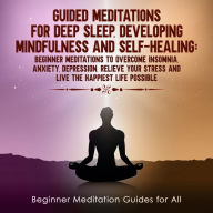 Title: Guided Meditations for Deep Sleep, Developing Mindfulness and Self-Healing: Beginner Meditations to Overcome Insomnia, Anxiety, Depression, Relieve Your Stress and Live The Happiest Life Possible, Author: Meditation Made Effortless