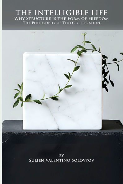 The Intelligible Life: Why Structure is the Form of Freedom- The Philosophy of Theotic Iteration