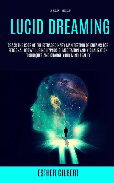 Self Help: Lucid Dreaming: Crack The Code Of The Extraordinary Manifesting Of Dreams For Personal Growth Using Hypnosis, Meditation And Visualization Techniques And Change Your Mind Reality