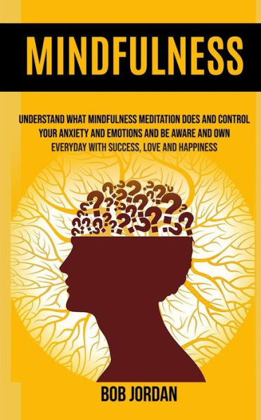 Mindfulness: Understand What Mindfulness Meditation Does And Control Your Anxiety And Emotions And Be Aware And Own Everyday With Success, Love And Happiness