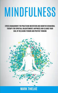 Title: Mindfulness: Stress Management for Practicing Meditation and Cognitive Behavioral Therapy for Spiritual Enlightenment, Happiness and Cleanse Your Soul by Releasing Tension and Positive Thinking, Author: Mark Thielke