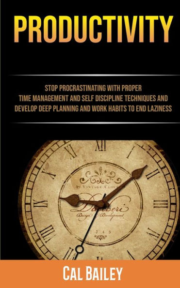 Productivity: Stop Procrastinating With Proper Time Management And Self Discipline Techniques And Develop Deep Planning And Work Habits To End Laziness