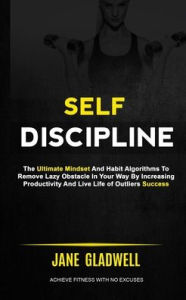 Title: Self Discipline: The Ultimate Mindset And Habit Algorithms To Remove Lazy Obstacle In Your Way By Increasing Productivity And Live Life of Outliers Success (Achieve Fitness With No Excuses), Author: Jane Gladwell