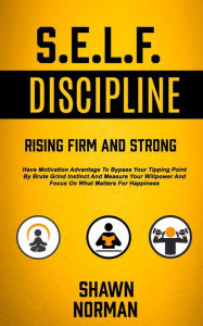 Title: Self Discipline: Have Motivation Advantage To Bypass Your Tipping Point By Brute Grind Instinct And Measure Your Willpower And Focus On What Matters For Happiness (Rising Firm And Strong), Author: Shawn Norman