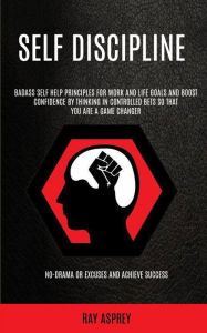 Title: Self Discipline: Badass Self Help Principles For Work And Life Goals And Boost Confidence By Thinking In Controlled Bets So That You Are A Game Changer (No-drama Or Excuses And Achieve Success), Author: Ray Asprey