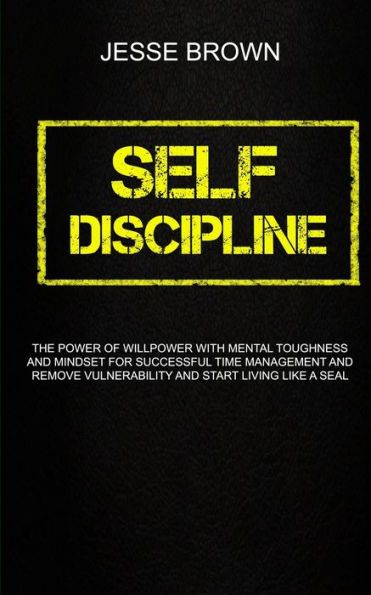 Self Discipline: The Power Of Willpower With Mental Toughness And Mindset For Successful Time Management And Remove Vulnerability And Start Living Like A Seal